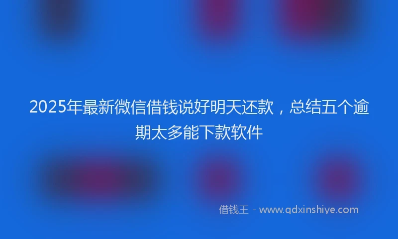 2025年最新微信借钱说好明天还款，总结五个逾期太多能下款软件