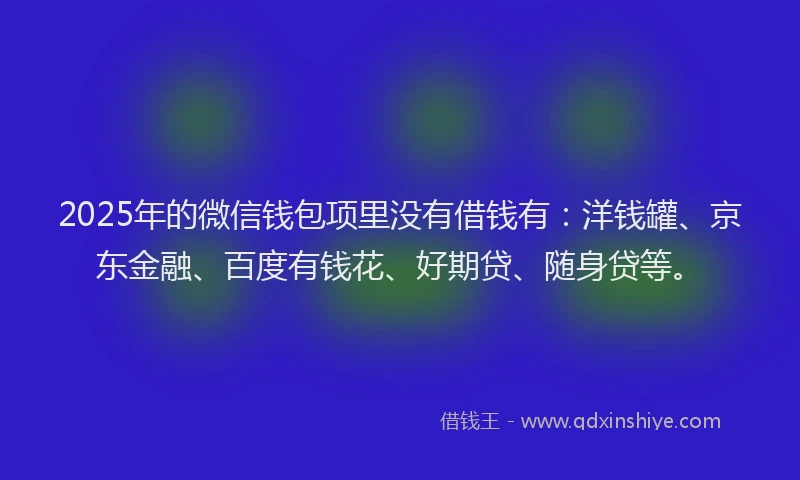 2025年的微信钱包项里没有借钱有：洋钱罐、京东金融、百度有钱花、好期贷、随身贷等。