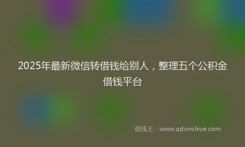 2025年最新微信转借钱给别人，整理五个公积金借钱平台