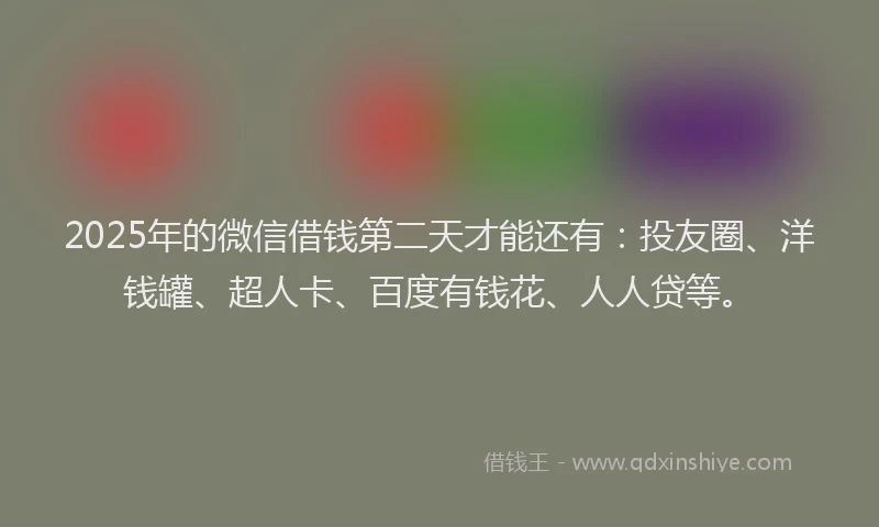 2025年的微信借钱第二天才能还有：投友圈、洋钱罐、超人卡、百度有钱花、人人贷等。
