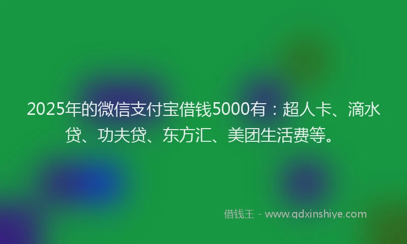 2025年的微信支付宝借钱5000有：超人卡、滴水贷、功夫贷、东方汇、美团生活费等。