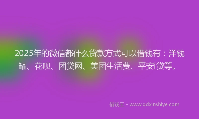 2025年的微信都什么贷款方式可以借钱有：洋钱罐、花呗、团贷网、美团生活费、平安i贷等。