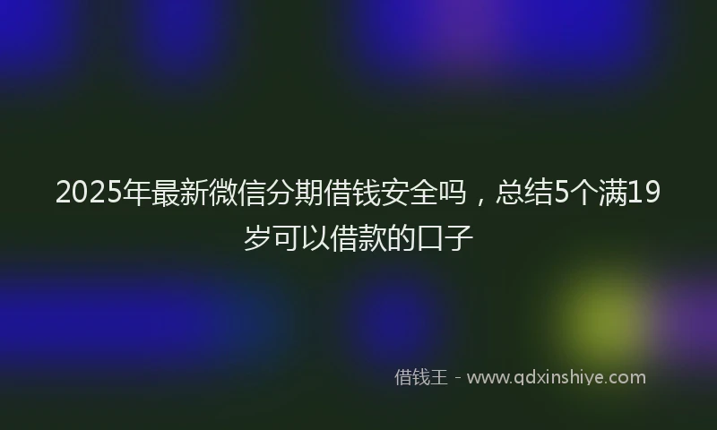 2025年最新微信分期借钱安全吗，总结5个满19岁可以借款的口子