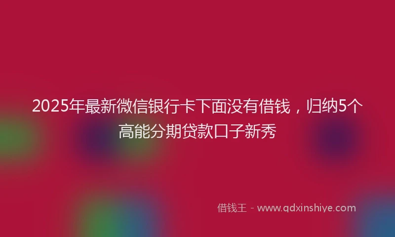 2025年最新微信银行卡下面没有借钱，归纳5个高能分期贷款口子新秀