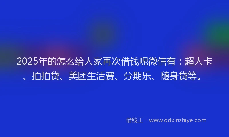 2025年的怎么给人家再次借钱呢微信有：超人卡、拍拍贷、美团生活费、分期乐、随身贷等。