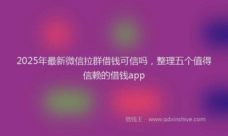 2025年最新微信拉群借钱可信吗，整理五个值得信赖的借钱app