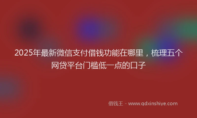 2025年最新微信支付借钱功能在哪里，梳理五个网贷平台门槛低一点的口子