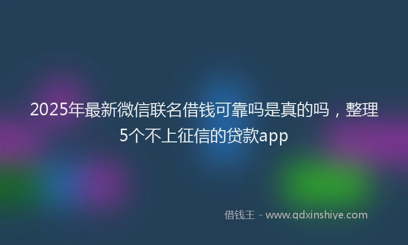 2025年最新微信联名借钱可靠吗是真的吗，整理5个不上征信的贷款app