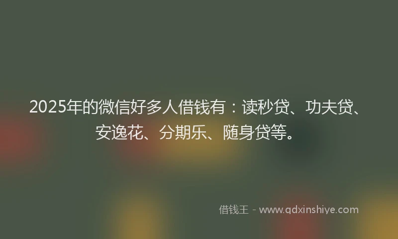 2025年的微信好多人借钱有：读秒贷、功夫贷、安逸花、分期乐、随身贷等。
