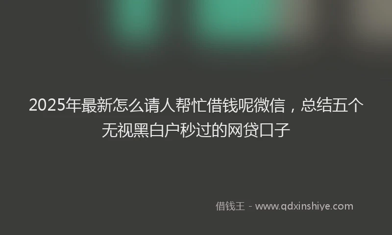 2025年最新怎么请人帮忙借钱呢微信，总结五个无视黑白户秒过的网贷口子