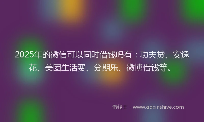 2025年的微信可以同时借钱吗有：功夫贷、安逸花、美团生活费、分期乐、微博借钱等。