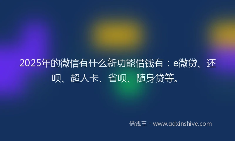2025年的微信有什么新功能借钱有：e微贷、还呗、超人卡、省呗、随身贷等。