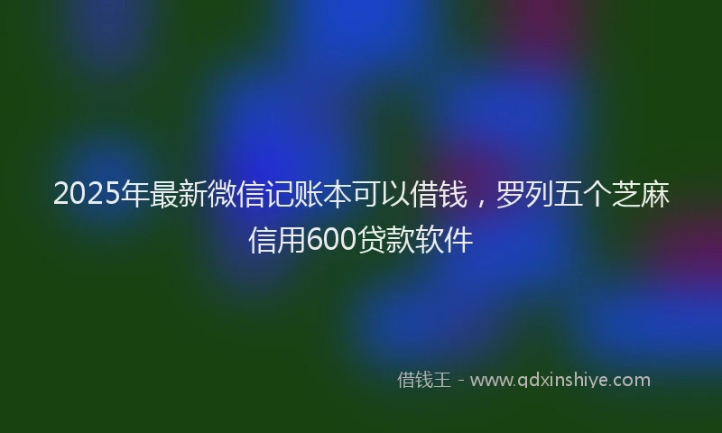 2025年最新微信记账本可以借钱，罗列五个芝麻信用600贷款软件