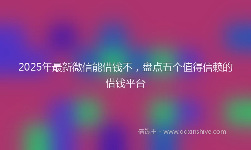 2025年最新微信能借钱不，盘点五个值得信赖的借钱平台
