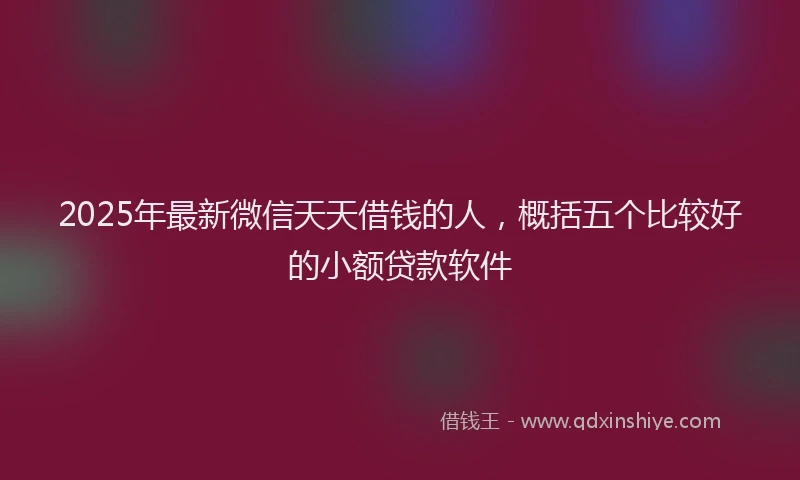 2025年最新微信天天借钱的人，概括五个比较好的小额贷款软件