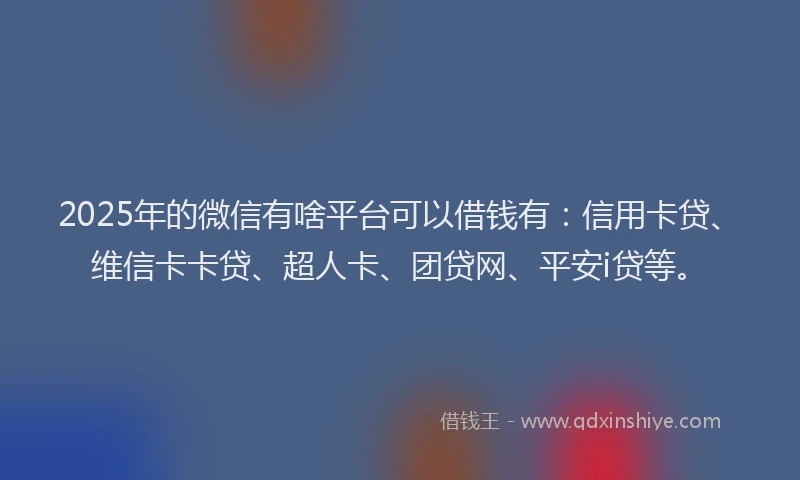 2025年的微信有啥平台可以借钱有：信用卡贷、维信卡卡贷、超人卡、团贷网、平安i贷等。