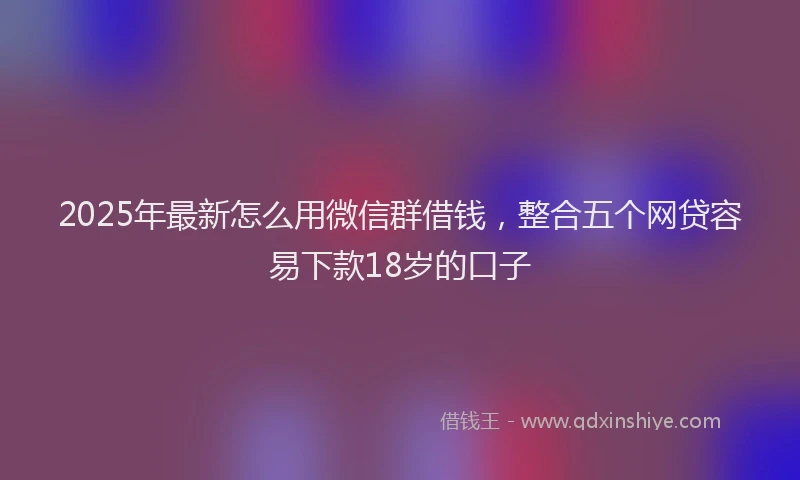2025年最新怎么用微信群借钱，整合五个网贷容易下款18岁的口子