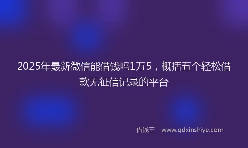 2025年最新微信能借钱吗1万5，概括五个轻松借款无征信记录的平台