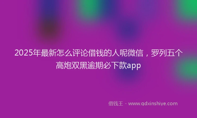 2025年最新怎么评论借钱的人呢微信，罗列五个高炮双黑逾期必下款app