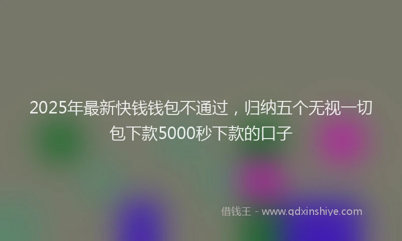 2025年最新快钱钱包不通过，归纳五个无视一切包下款5000秒下款的口子