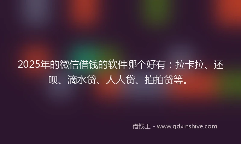 2025年的微信借钱的软件哪个好有：拉卡拉、还呗、滴水贷、人人贷、拍拍贷等。