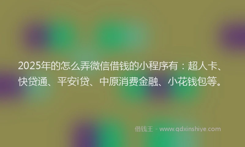 2025年的怎么弄微信借钱的小程序有：超人卡、快贷通、平安i贷、中原消费金融、小花钱包等。