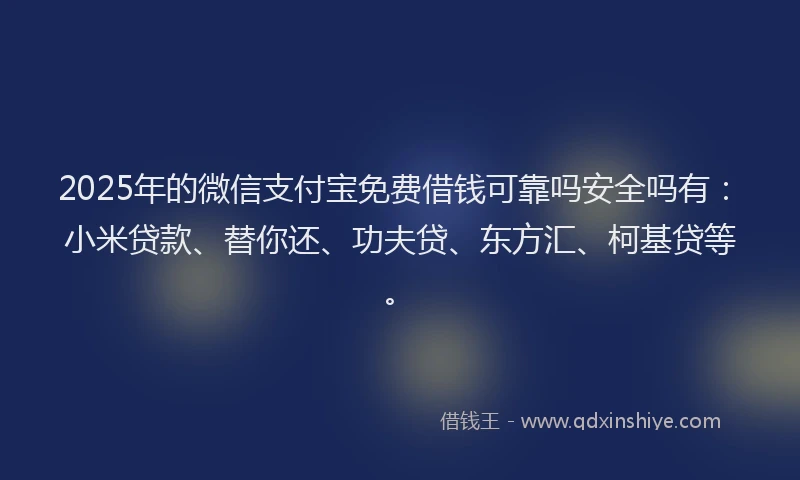 2025年的微信支付宝免费借钱可靠吗安全吗有：小米贷款、替你还、功夫贷、东方汇、柯基贷等。