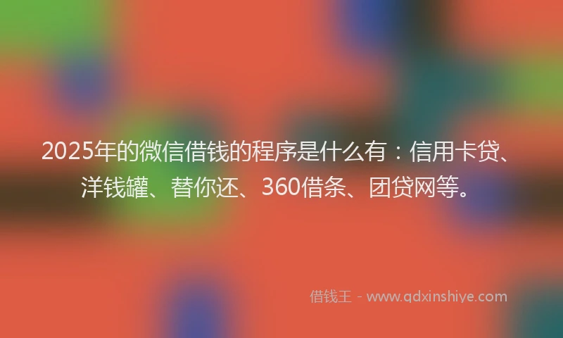 2025年的微信借钱的程序是什么有：信用卡贷、洋钱罐、替你还、360借条、团贷网等。