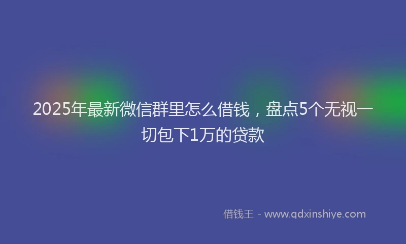 2025年最新微信群里怎么借钱，盘点5个无视一切包下1万的贷款