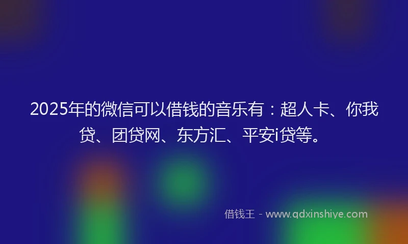 2025年的微信可以借钱的音乐有：超人卡、你我贷、团贷网、东方汇、平安i贷等。