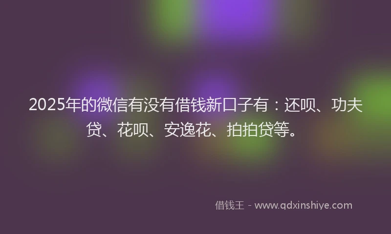 2025年的微信有没有借钱新口子有：还呗、功夫贷、花呗、安逸花、拍拍贷等。