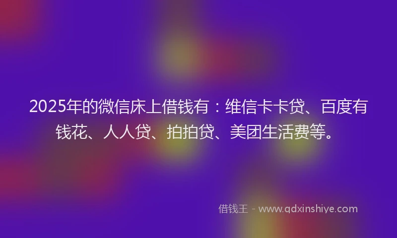 2025年的微信床上借钱有：维信卡卡贷、百度有钱花、人人贷、拍拍贷、美团生活费等。