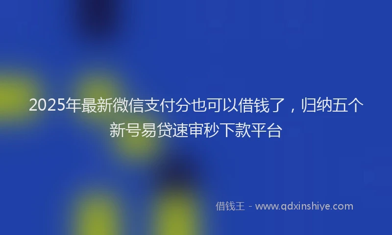 2025年最新微信支付分也可以借钱了，归纳五个新号易贷速审秒下款平台