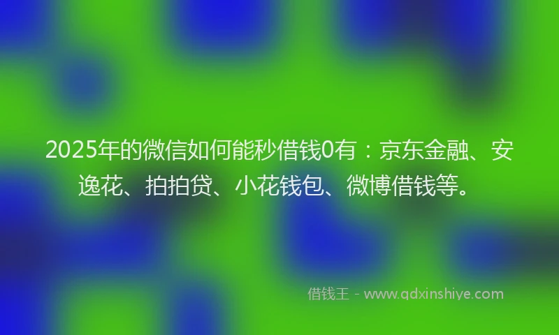 2025年的微信如何能秒借钱0有：京东金融、安逸花、拍拍贷、小花钱包、微博借钱等。