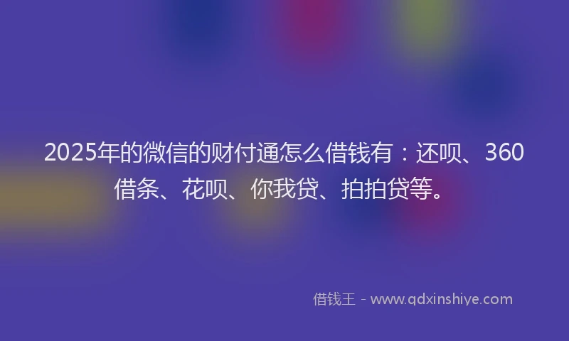 2025年的微信的财付通怎么借钱有：还呗、360借条、花呗、你我贷、拍拍贷等。