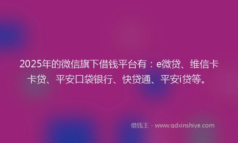 2025年的微信旗下借钱平台有：e微贷、维信卡卡贷、平安口袋银行、快贷通、平安i贷等。