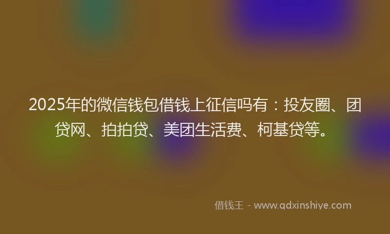 2025年的微信钱包借钱上征信吗有：投友圈、团贷网、拍拍贷、美团生活费、柯基贷等。