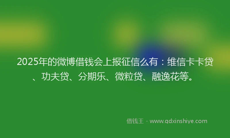 2025年的微博借钱会上报征信么有：维信卡卡贷、功夫贷、分期乐、微粒贷、融逸花等。