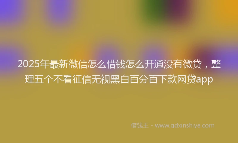 2025年最新微信怎么借钱怎么开通没有微贷，整理五个不看征信无视黑白百分百下款网贷app