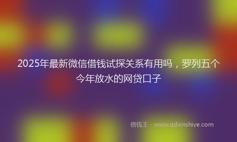 2025年最新微信借钱试探关系有用吗，罗列五个今年放水的网贷口子