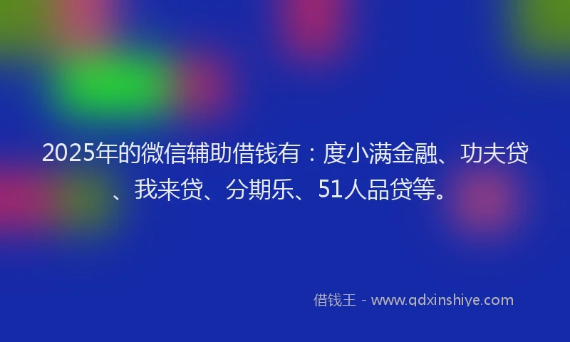 2025年的微信辅助借钱有：度小满金融、功夫贷、我来贷、分期乐、51人品贷等。
