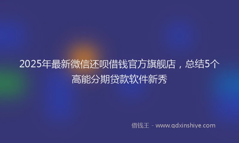2025年最新微信还呗借钱官方旗舰店，总结5个高能分期贷款软件新秀