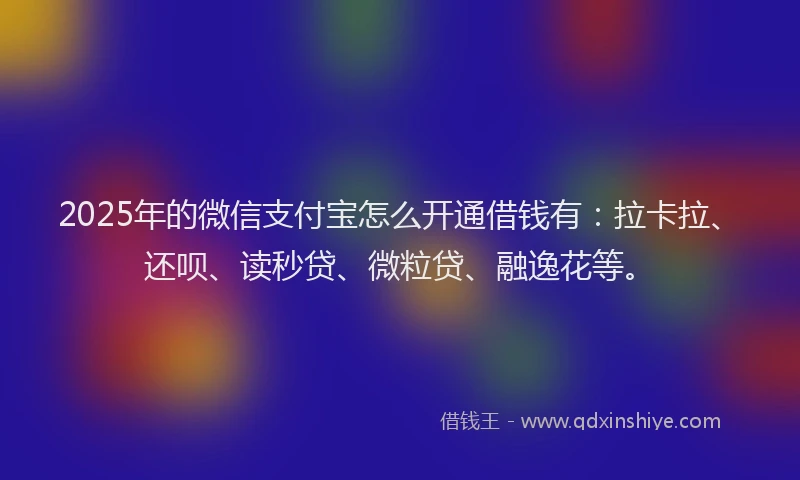2025年的微信支付宝怎么开通借钱有：拉卡拉、还呗、读秒贷、微粒贷、融逸花等。