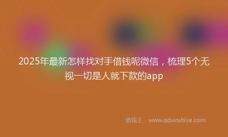 2025年最新怎样找对手借钱呢微信，梳理5个无视一切是人就下款的app