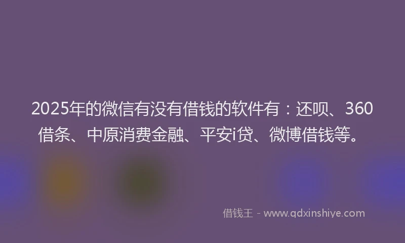2025年的微信有没有借钱的软件有：还呗、360借条、中原消费金融、平安i贷、微博借钱等。