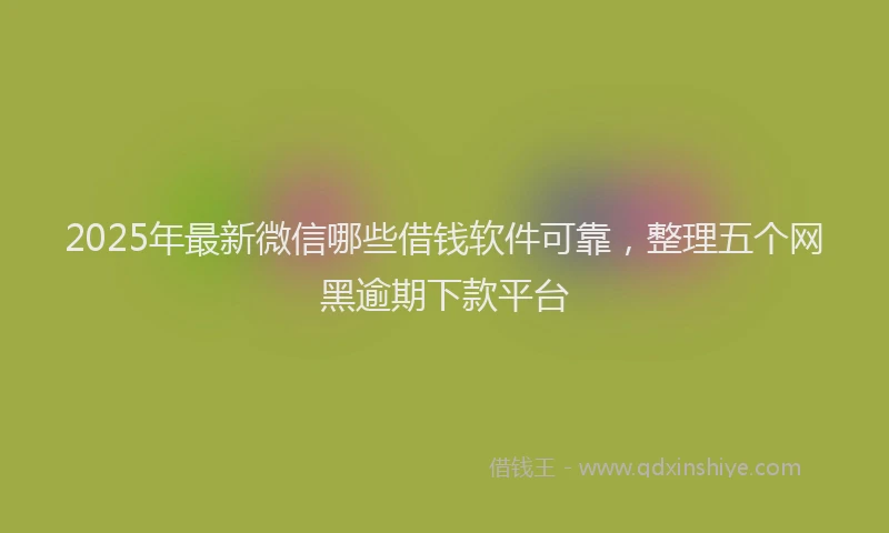2025年最新微信哪些借钱软件可靠，整理五个网黑逾期下款平台