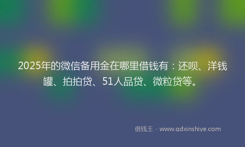 2025年的微信备用金在哪里借钱有：还呗、洋钱罐、拍拍贷、51人品贷、微粒贷等。