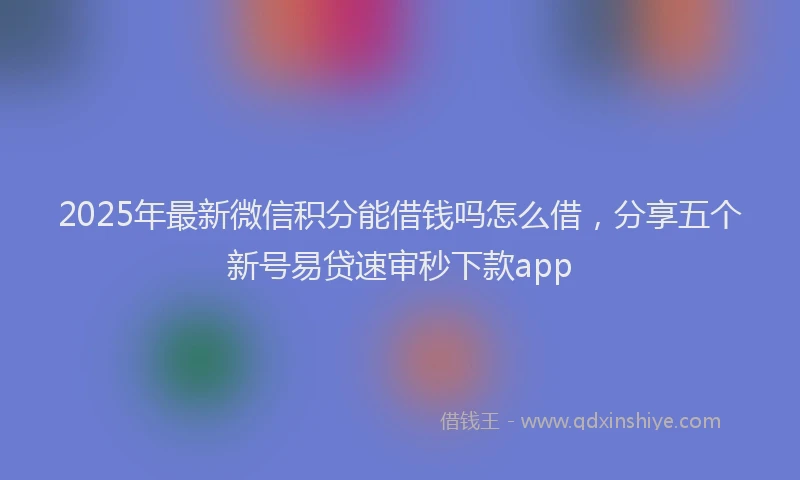 2025年最新微信积分能借钱吗怎么借，分享五个新号易贷速审秒下款app