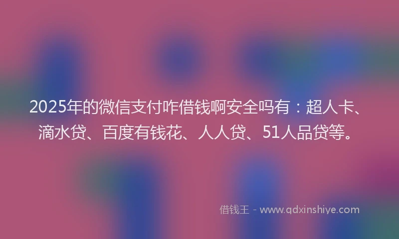 2025年的微信支付咋借钱啊安全吗有：超人卡、滴水贷、百度有钱花、人人贷、51人品贷等。