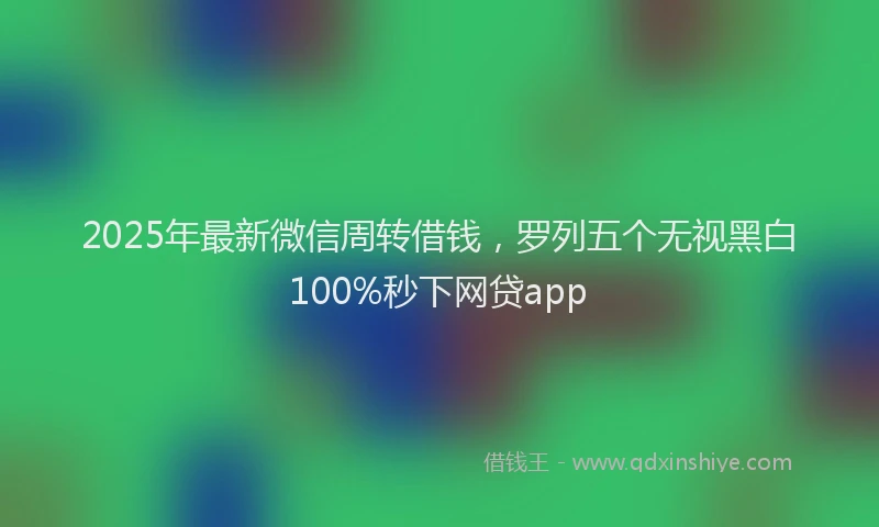 2025年最新微信周转借钱，罗列五个无视黑白100%秒下网贷app